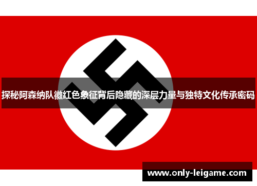 探秘阿森纳队徽红色象征背后隐藏的深层力量与独特文化传承密码 探秘阿森纳队徽红色象征背后隐藏的深层力量与独特文化传承密码