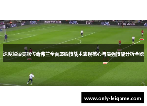深度解读曼联传奇弗兰全面巅峰技战术表现核心与最强技能分析全貌