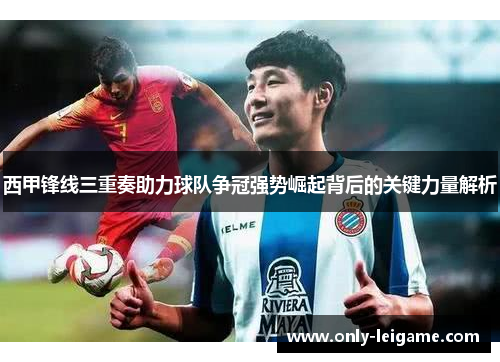 西甲锋线三重奏助力球队争冠强势崛起背后的关键力量解析