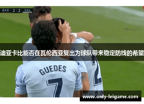 迪亚卡比能否在瓦伦西亚复出为球队带来稳定防线的希望 迪亚卡比能否在瓦伦西亚复出为球队带来稳定防线的希望