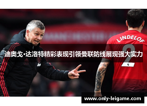 迪奥戈·达洛特精彩表现引领曼联防线展现强大实力 迪奥戈·达洛特精彩表现引领曼联防线展现强大实力