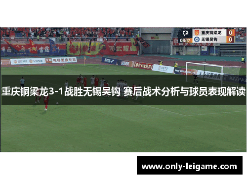 重庆铜梁龙3-1战胜无锡吴钩 赛后战术分析与球员表现解读