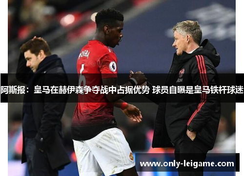 阿斯报:皇马在赫伊森争夺战中占据优势 球员自曝是皇马铁杆球迷 阿斯报:皇马在赫伊森争夺战中占据优势 球员自曝是皇马铁杆球迷