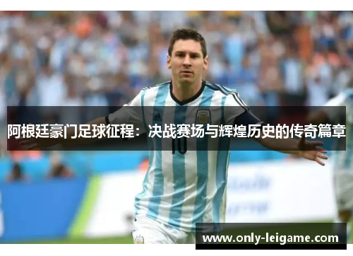 阿根廷豪门足球征程:决战赛场与辉煌历史的传奇篇章 阿根廷豪门足球征程:决战赛场与辉煌历史的传奇篇章