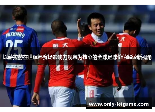 以萨拉赫在世俱杯赛场影响力观察为核心的全球足球价值解读新视角