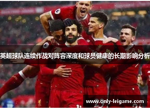 英超球队连续作战对阵容深度和球员健康的长期影响分析 英超球队连续作战对阵容深度和球员健康的长期影响分析