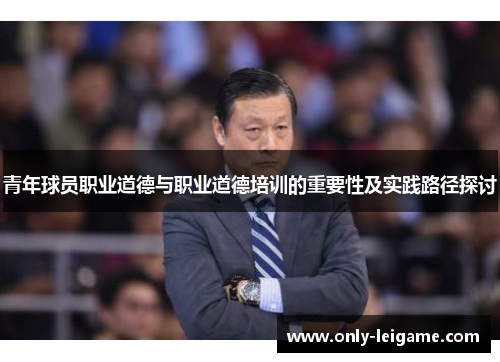 青年球员职业道德与职业道德培训的重要性及实践路径探讨 青年球员职业道德与职业道德培训的重要性及实践路径探讨
