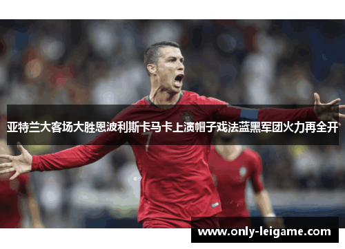 亚特兰大客场大胜恩波利斯卡马卡上演帽子戏法蓝黑军团火力再全开