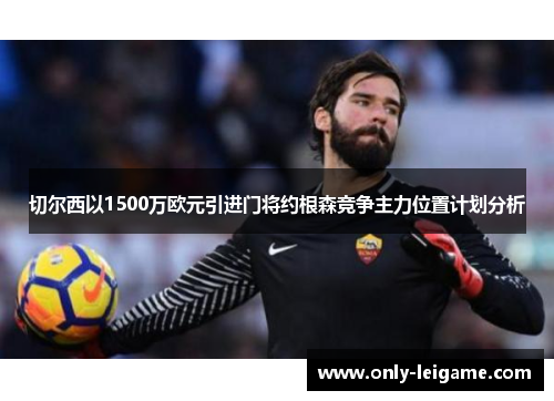 切尔西以1500万欧元引进门将约根森竞争主力位置计划分析