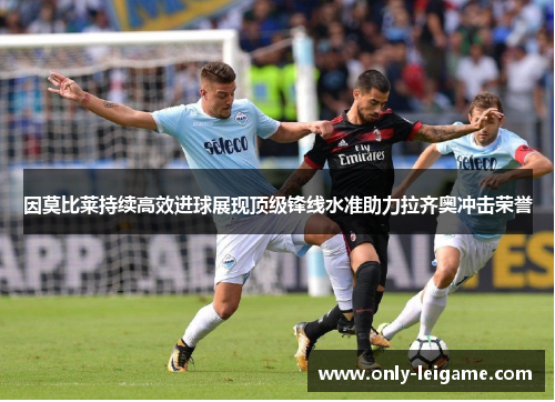 因莫比莱持续高效进球展现顶级锋线水准助力拉齐奥冲击荣誉