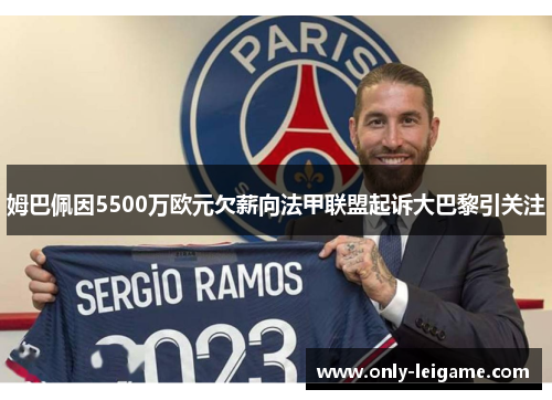 姆巴佩因5500万欧元欠薪向法甲联盟起诉大巴黎引关注