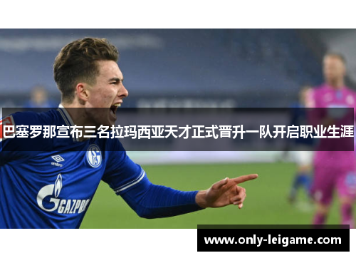 巴塞罗那宣布三名拉玛西亚天才正式晋升一队开启职业生涯