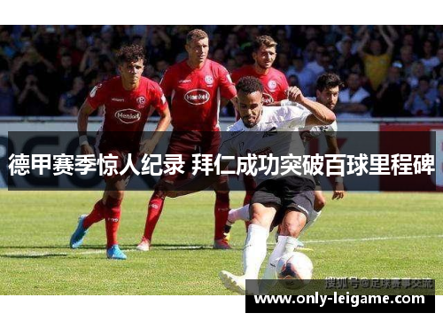 德甲赛季惊人纪录 拜仁成功突破百球里程碑