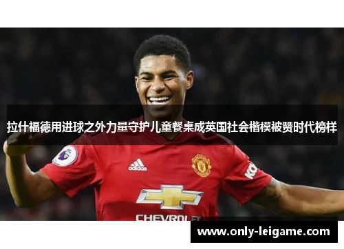 拉什福德用进球之外力量守护儿童餐桌成英国社会楷模被赞时代榜样 拉什福德用进球之外力量守护儿童餐桌成英国社会楷模被赞时代榜样