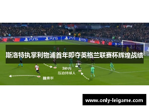 斯洛特执掌利物浦首年即夺英格兰联赛杯辉煌战绩 斯洛特执掌利物浦首年即夺英格兰联赛杯辉煌战绩