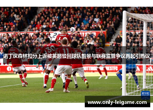 诺丁汉森林扣分上诉被英超驳回球队前景与联赛监管争议再起引热议 诺丁汉森林扣分上诉被英超驳回球队前景与联赛监管争议再起引热议