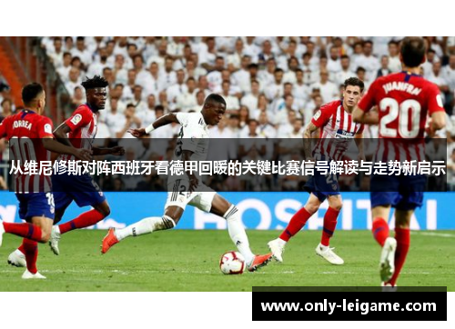 从维尼修斯对阵西班牙看德甲回暖的关键比赛信号解读与走势新启示