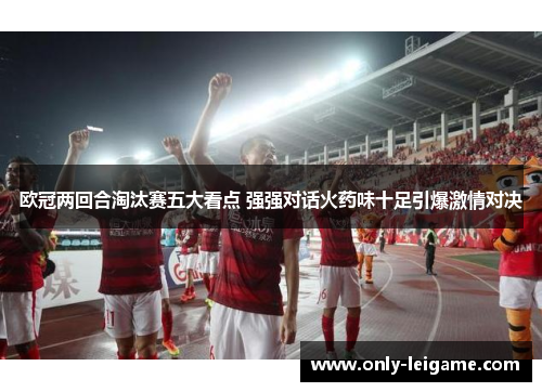 欧冠两回合淘汰赛五大看点 强强对话火药味十足引爆激情对决 欧冠两回合淘汰赛五大看点 强强对话火药味十足引爆激情对决
