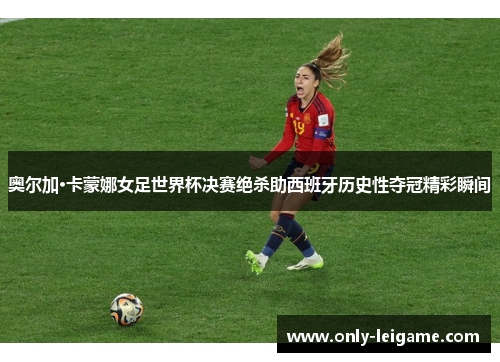 奥尔加·卡蒙娜女足世界杯决赛绝杀助西班牙历史性夺冠精彩瞬间